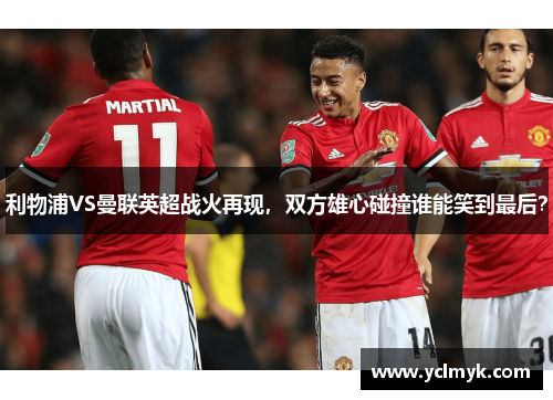利物浦VS曼联英超战火再现，双方雄心碰撞谁能笑到最后？