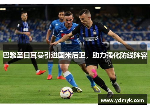 巴黎圣日耳曼引进国米后卫，助力强化防线阵容