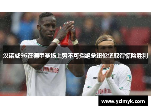 汉诺威96在德甲赛场上势不可挡绝杀纽伦堡取得惊险胜利