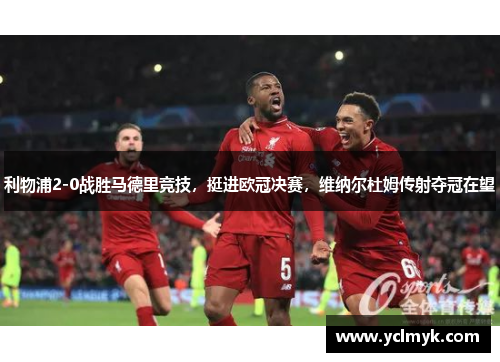 利物浦2-0战胜马德里竞技，挺进欧冠决赛，维纳尔杜姆传射夺冠在望