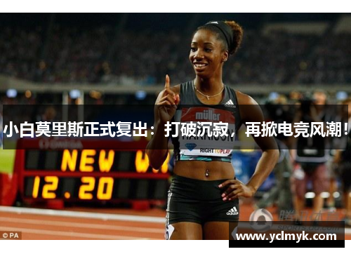 小白莫里斯正式复出：打破沉寂，再掀电竞风潮！