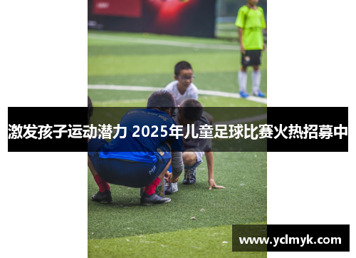激发孩子运动潜力 2025年儿童足球比赛火热招募中