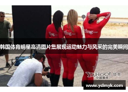 韩国体育明星高清图片集展现运动魅力与风采的完美瞬间