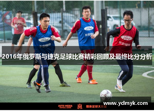 2016年俄罗斯与捷克足球比赛精彩回顾及最终比分分析