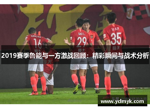 2019赛季鲁能与一方激战回顾：精彩瞬间与战术分析