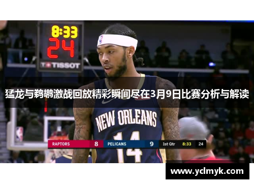 猛龙与鹈鹕激战回放精彩瞬间尽在3月9日比赛分析与解读