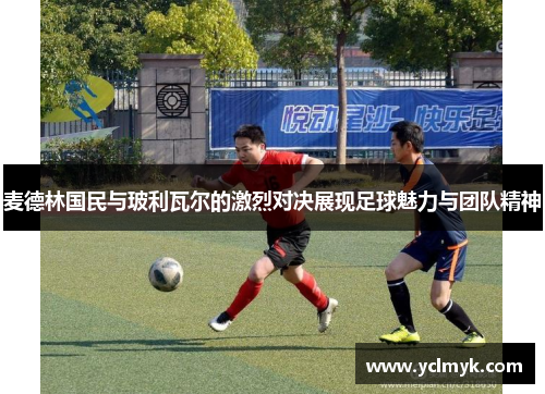 麦德林国民与玻利瓦尔的激烈对决展现足球魅力与团队精神