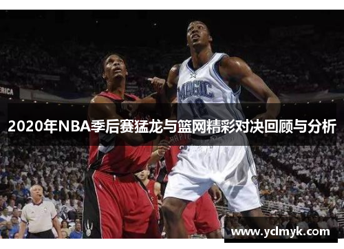 2020年NBA季后赛猛龙与篮网精彩对决回顾与分析