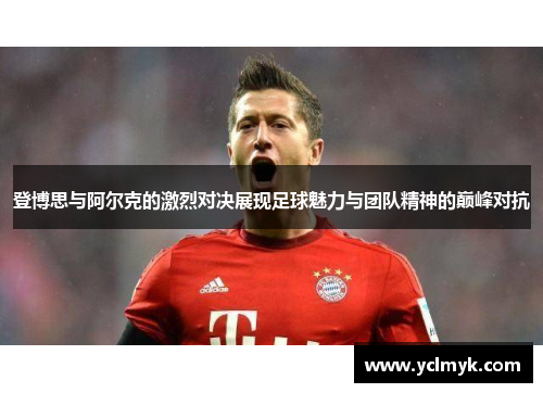 登博思与阿尔克的激烈对决展现足球魅力与团队精神的巅峰对抗