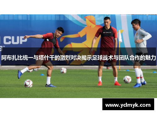 阿布扎比统一与塔什干的激烈对决揭示足球战术与团队合作的魅力